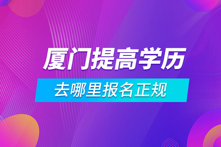 廈門提高學(xué)歷去哪里報名正規(guī)