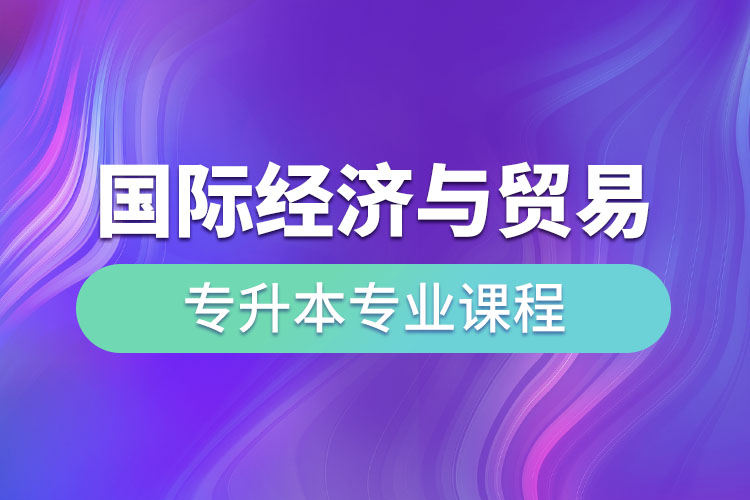 國際經(jīng)濟(jì)與貿(mào)易專升本專業(yè)課程有哪些？