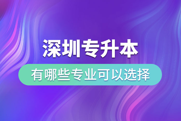 深圳專升本有哪些專業(yè)可以選擇？