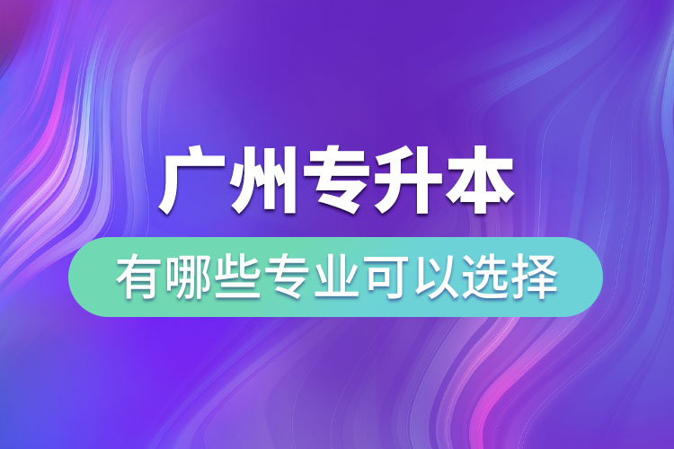 廣州專升本有哪些專業(yè)可以選擇？