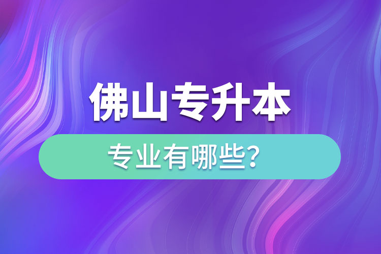 佛山專升本專業(yè)有哪些？