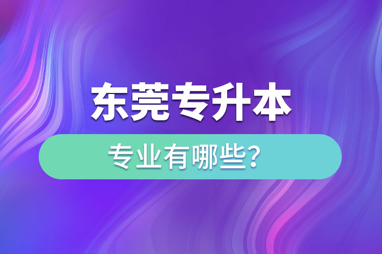 東莞專升本有哪些專業(yè)可以選擇？