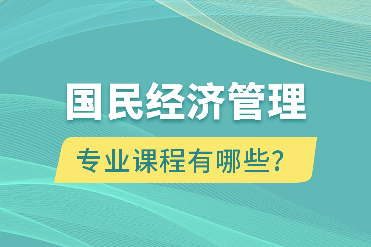 國(guó)民經(jīng)濟(jì)管理專(zhuān)升本專(zhuān)業(yè)課程有哪些？