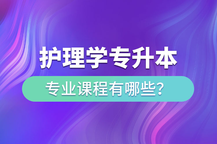 護(hù)理學(xué)專升本專業(yè)課程有哪些？