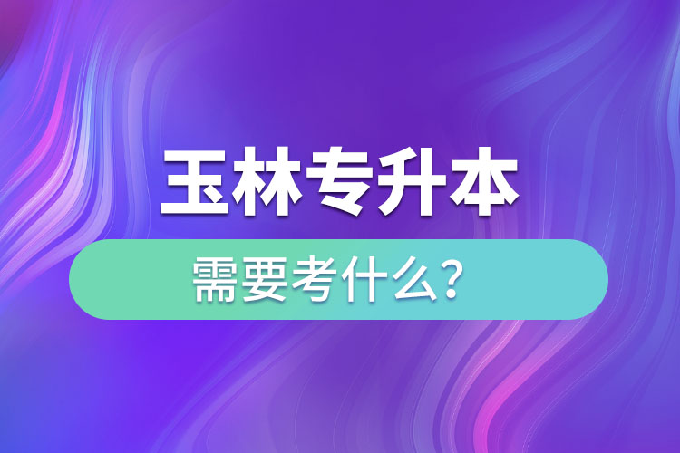 玉林專升本需要考什么？