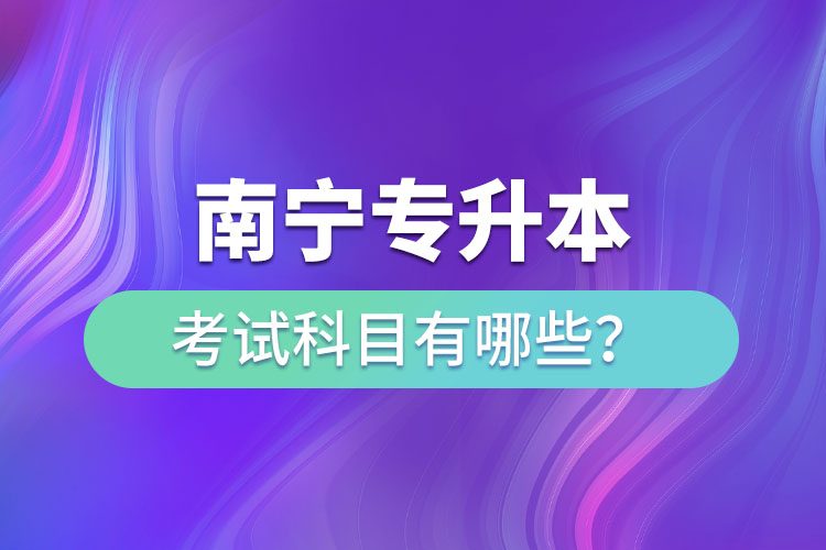 南寧專升本考試科目有哪些？