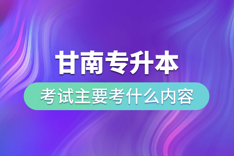 甘南專(zhuān)升本考試主要考什么內(nèi)容？