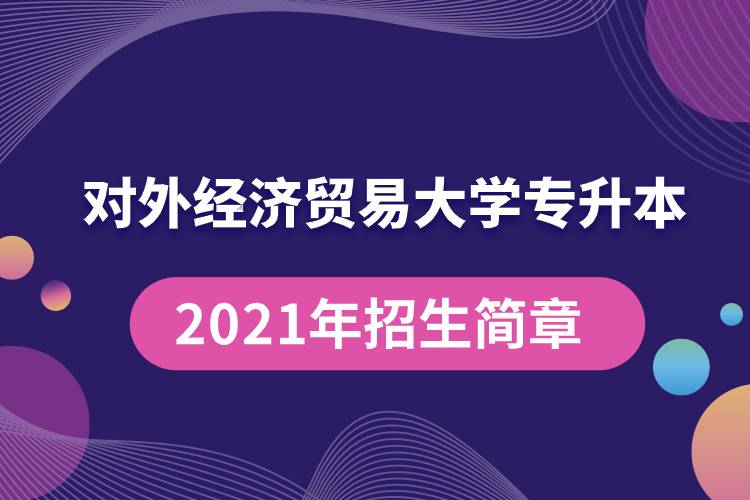 對(duì)外經(jīng)濟(jì)貿(mào)易大學(xué)專升本2021年招生簡(jiǎn)章規(guī)定具體有哪些要求？