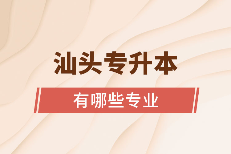 汕頭專升本有哪些專業(yè)可以選擇？