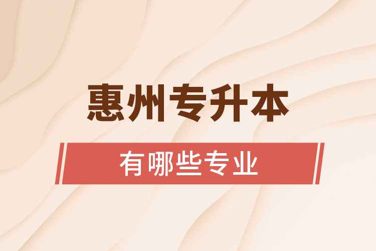 惠州專(zhuān)升本有哪些專(zhuān)業(yè)可以選擇？