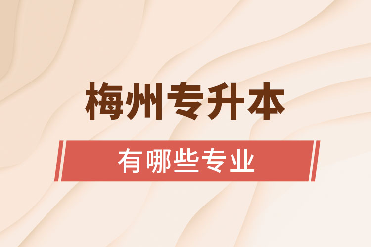 梅州專升本有哪些專業(yè)可以選擇？