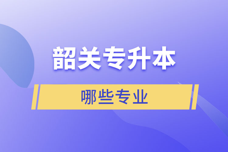 韶關(guān)專升本有哪些專業(yè)可以選擇？