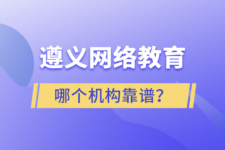 遵義網(wǎng)絡(luò)教育哪個機構(gòu)靠譜？