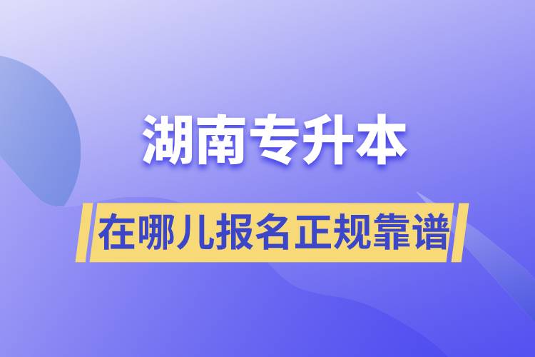 湖南專升本在哪兒報名正規(guī)靠譜