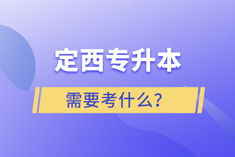 定西專升本需要考什么？