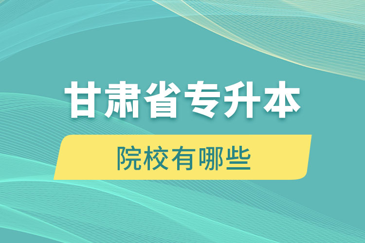 甘肅省專升本院校有哪些？