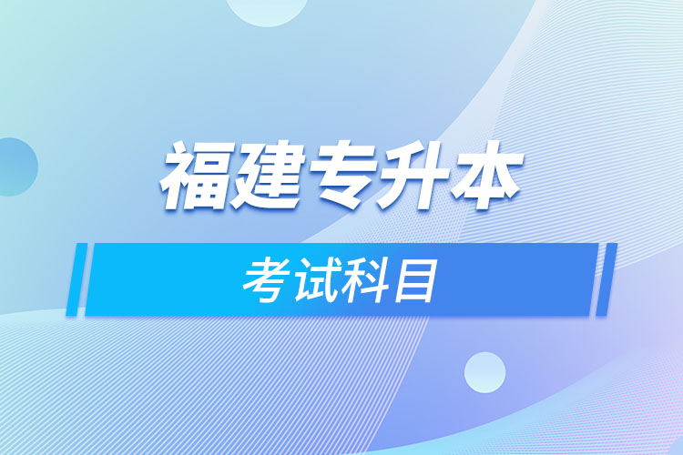 福建專升本考試科目考什么？