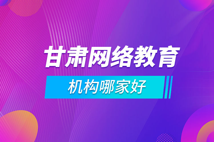 甘肅網(wǎng)絡(luò)教育機(jī)構(gòu)哪家好