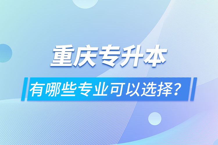 重慶專升本有哪些專業(yè)可以選擇？