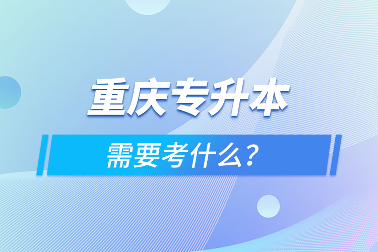 重慶專升本需要考什么？