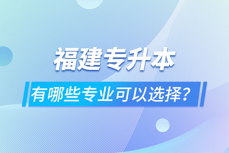 福建專升本有哪些專業(yè)可以選擇？