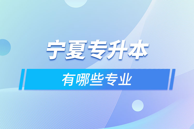 寧夏專升本有哪些專業(yè)可以選擇？