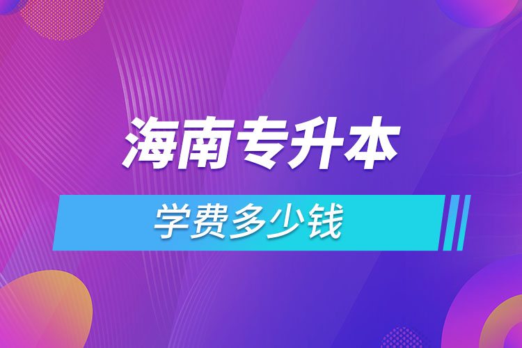 海南專升本學(xué)費(fèi)大概多少錢一年？