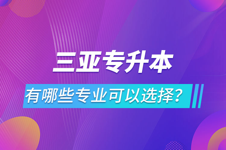 三亞專升本有哪些專業(yè)可以選擇？