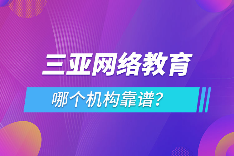 三亞網(wǎng)絡(luò)教育哪個機構(gòu)靠譜？