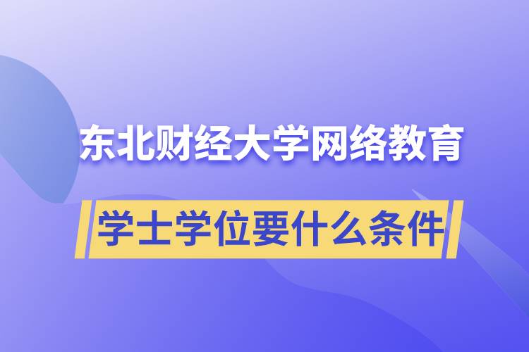 報(bào)名東北財(cái)經(jīng)大學(xué)網(wǎng)絡(luò)教育學(xué)院獲取學(xué)士學(xué)位要什么條件？