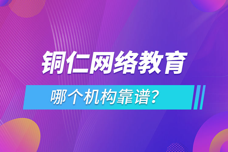 銅仁網(wǎng)絡(luò)教育哪個(gè)機(jī)構(gòu)靠譜？