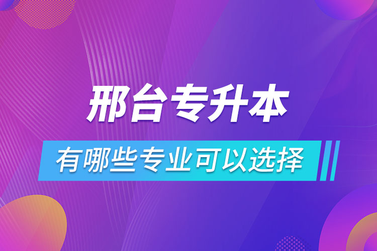 邢臺(tái)專升本有哪些專業(yè)可以選擇？