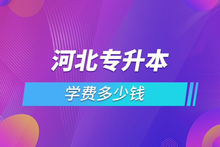 河北專升本學(xué)費大概多少錢一年？