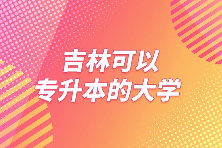 吉林可以專升本的大學(xué)