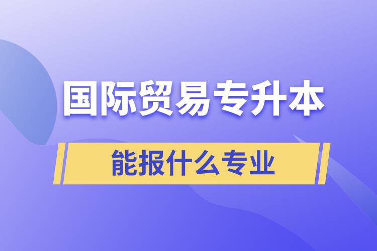 國(guó)際貿(mào)易專(zhuān)升本能報(bào)什么專(zhuān)業(yè)