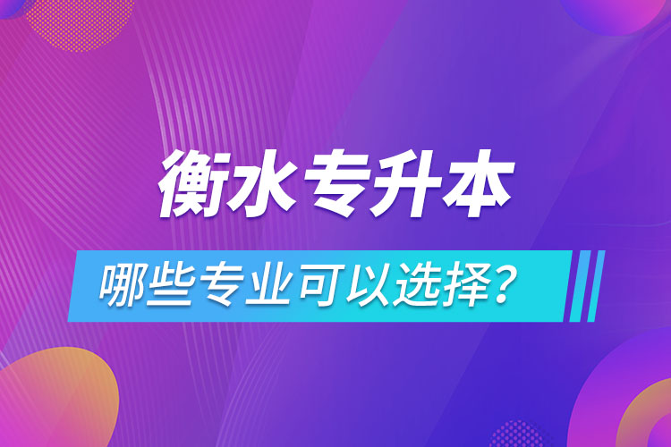 衡水專(zhuān)升本有哪些專(zhuān)業(yè)可以選擇？