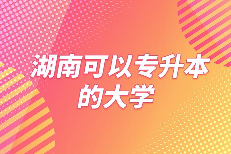 湖南可以專升本的大學