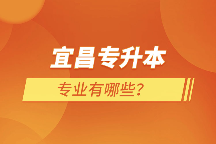 宜昌專升本有哪些專業(yè)可以選擇？