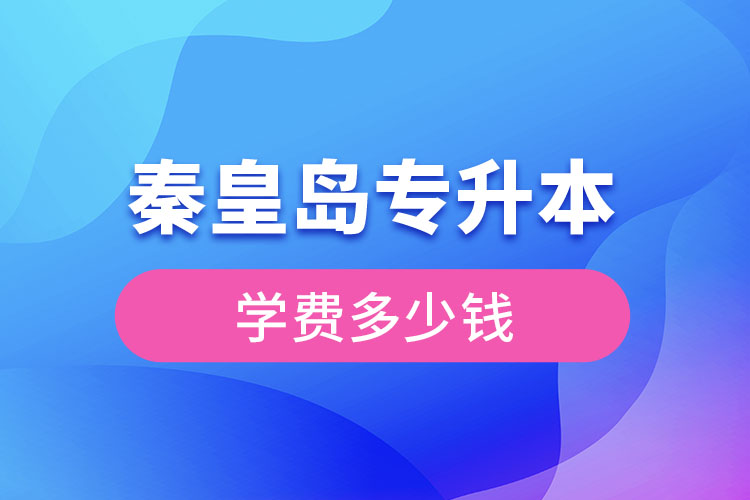 秦皇島專升本學(xué)費大概多少錢？