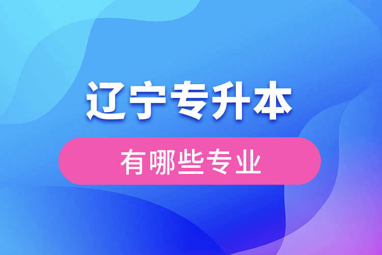 遼寧專升本有哪些專業(yè)可以選擇？