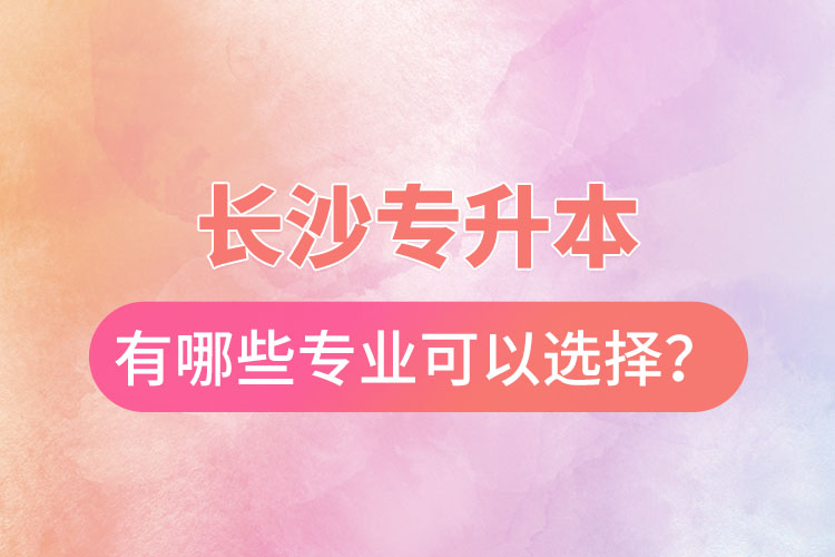 長(zhǎng)沙專升本有哪些專業(yè)可以選擇？