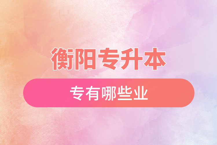 衡陽(yáng)專升本有哪些專業(yè)可以選擇？