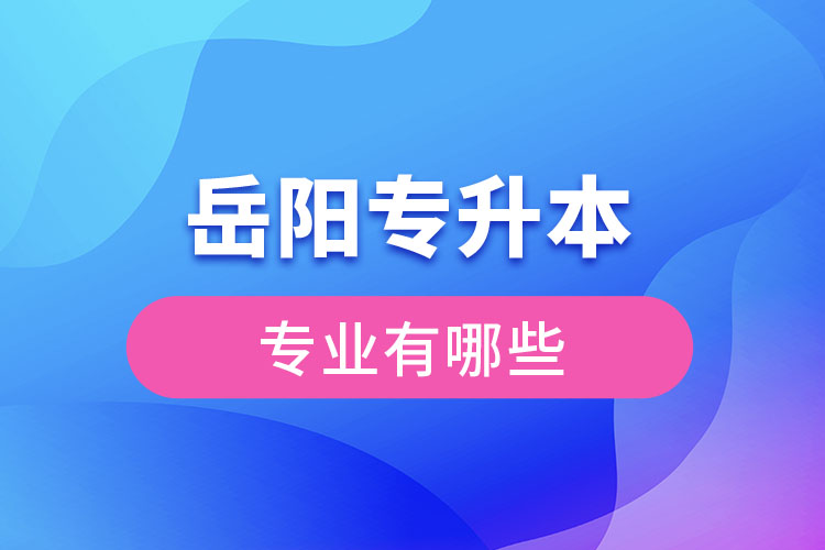 岳陽(yáng)專升本有哪些專業(yè)可以選擇？