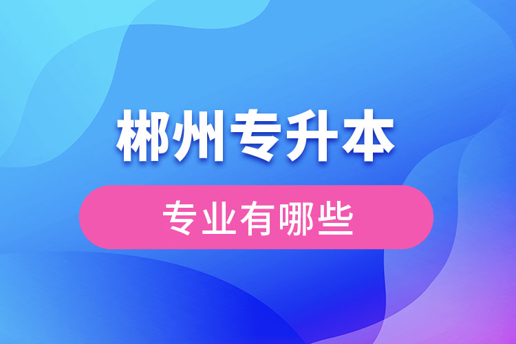 郴州專升本有哪些專業(yè)可以選擇？