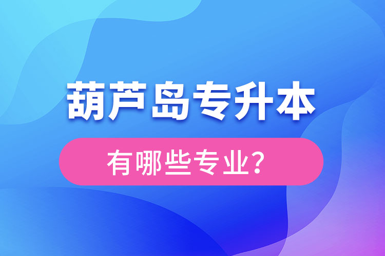 葫蘆島專升本專業(yè)有哪些？