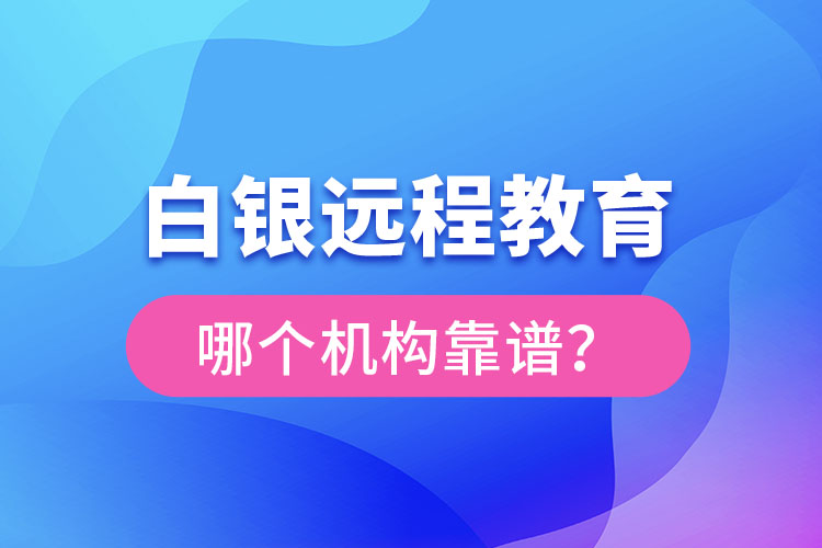 白銀遠(yuǎn)程教育哪個機構(gòu)靠譜？