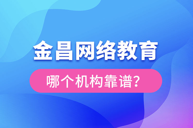 金昌網(wǎng)絡教育哪個機構(gòu)靠譜？