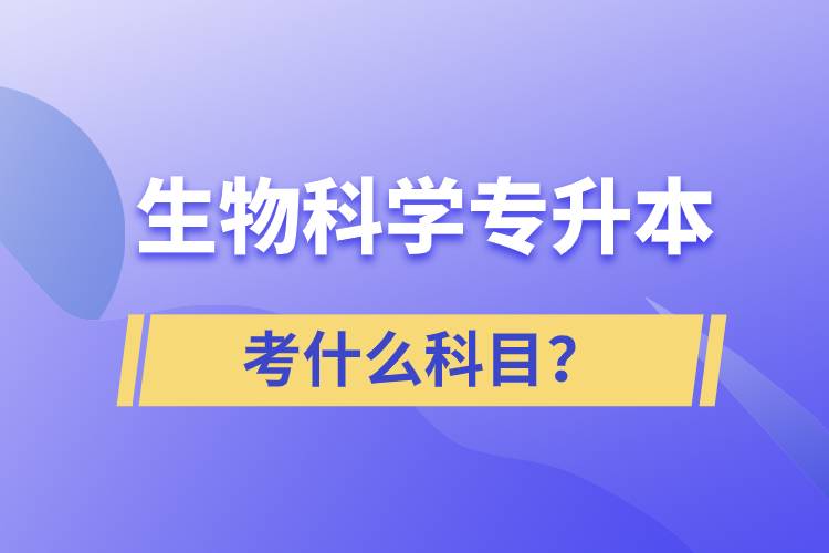 生物科學專升本考什么科目？考試哪些內容？