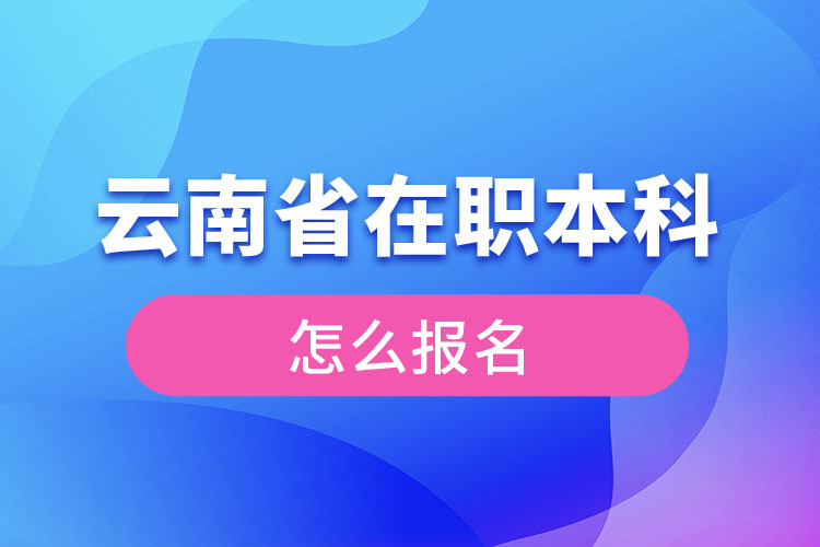 云南省在職本科學歷提升怎么報名？