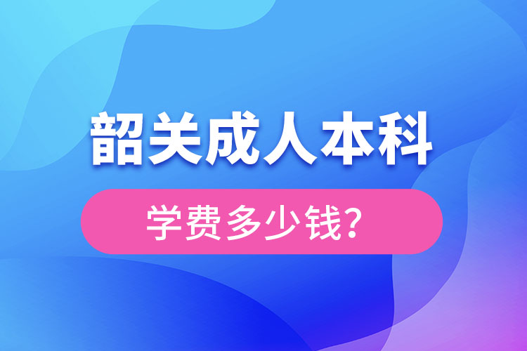 韶關(guān)成人本科學費多少錢？